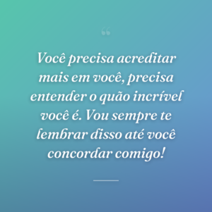 Você precisa acreditar mais em você, precisa entender o quão incrível você é. Vou sempre te lembrar disso até você concordar comigo!