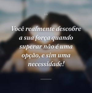 Você realmente descobre a sua força quando superar não é uma opção, e sim uma necessidade!