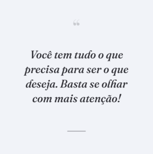 Você tem tudo o que precisa para ser o que deseja. Basta se olhar com mais atenção!
