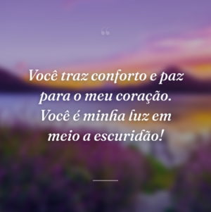 Você traz conforto e paz para o meu coração. Você é minha luz em meio a escuridão!