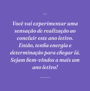 Você vai experimentar uma sensação de realização ao concluir este ano letivo. Então, tenha energia e determinação para chegar lá. Sejam bem-vindos a mais um ano letivo!