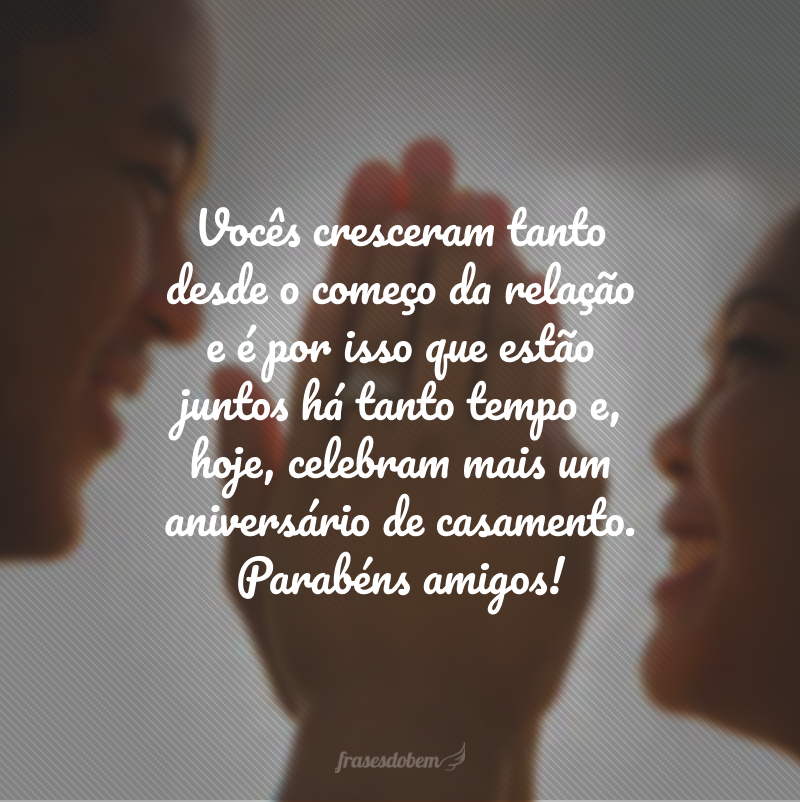 Vocês cresceram tanto desde o começo da relação e é por isso que estão juntos há tanto tempo e, hoje, celebram mais um aniversário de casamento. Parabéns amigos!