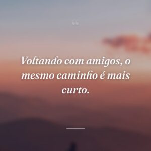 Voltando com amigos, o mesmo caminho é mais curto.