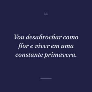 Vou desabrochar como flor e viver em uma constante primavera.
