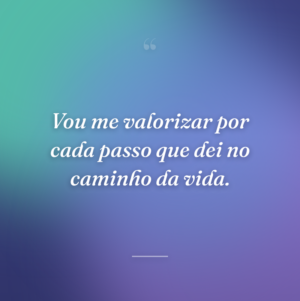 Vou me valorizar por cada passo que dei no caminho da vida.