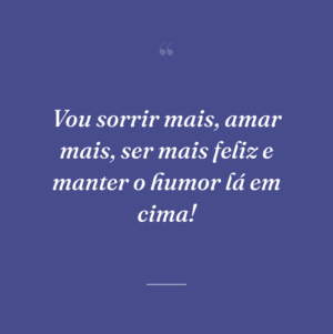 Vou sorrir mais, amar mais, ser mais feliz e manter o humor lá em cima!