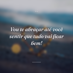 Vou te abraçar até você sentir que tudo vai ficar bem!