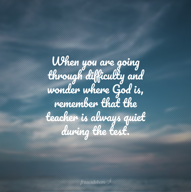 When you are going through difficulty and wonder where God is, remember that the teacher is always quiet during the test. (Quando você estiver passando por dificuldades e se perguntar 