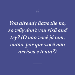 You already have the no, so why don't you risk and try? (O não você já tem, então, por que você não arrisca e tenta?)