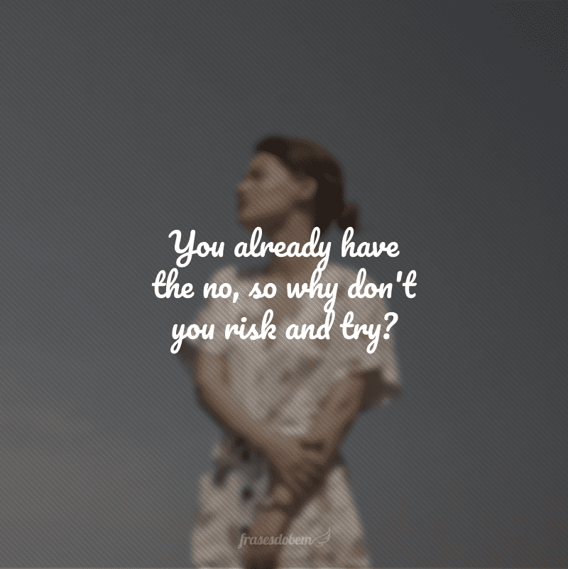 You already have the no, so why don't you risk and try? (O não você já tem, então, por que você não arrisca e tenta?)