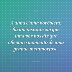 A alma é uma borboleta: há um instante em que uma voz nos diz que chegou o momento de uma grande metamorfose.