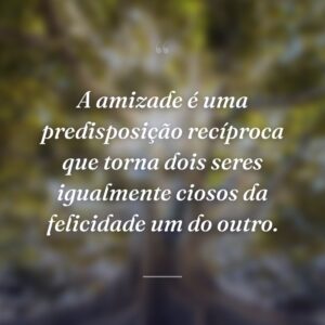 A amizade é uma predisposição recíproca que torna dois seres igualmente ciosos da felicidade um do outro.