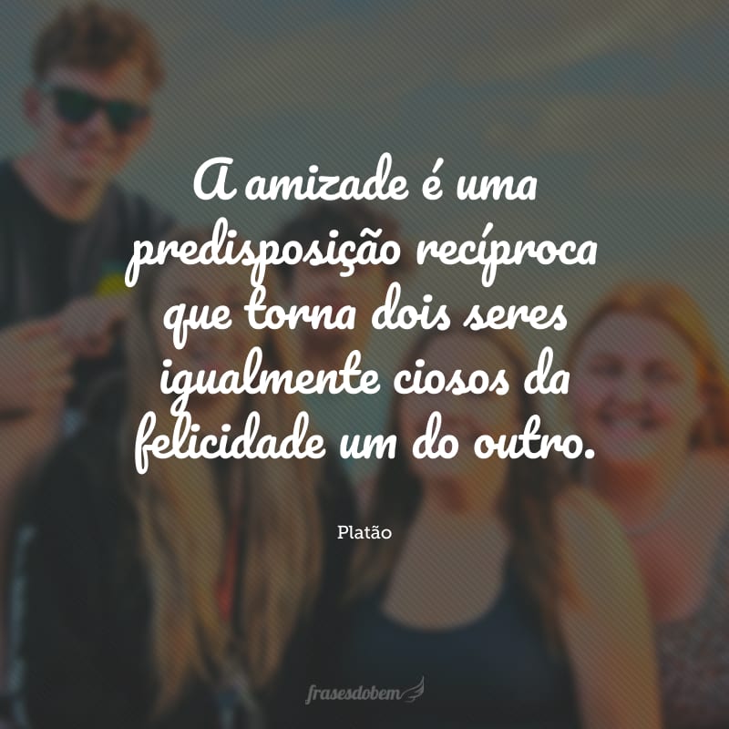 A amizade é uma predisposição recíproca que torna dois seres igualmente ciosos da felicidade um do outro.