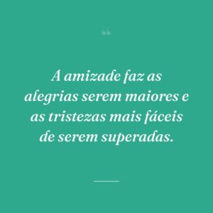 A amizade faz as alegrias serem maiores e as tristezas mais fáceis de serem superadas.