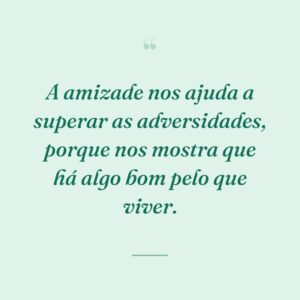 A amizade nos ajuda a superar as adversidades, porque nos mostra que há algo bom pelo que viver.