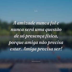 A amizade nunca foi e nunca será uma questão de só presença física, porque amiga não precisa estar. Amiga precisa ser!
