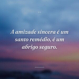 A amizade sincera é um santo remédio, é um abrigo seguro.
