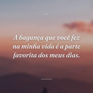 A bagunça que você fez na minha vida é a parte favorita dos meus dias.