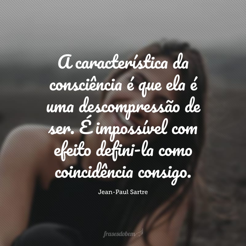 A característica da consciência é que ela é uma descompressão de ser. É impossível com efeito defini-la como coincidência consigo.