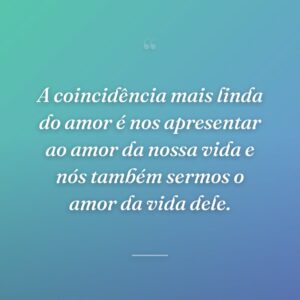 A coincidência mais linda do amor é nos apresentar ao amor da nossa vida e nós também sermos o amor da vida dele.
