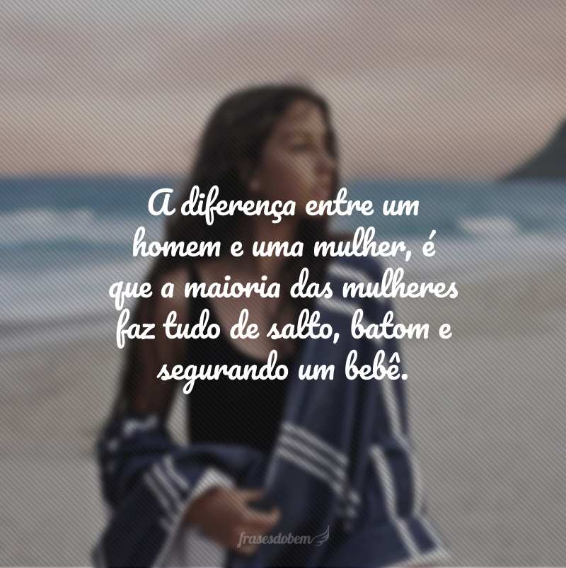 A diferença entre um homem e uma mulher, é que a maioria das mulheres faz tudo de salto, batom e segurando um bebê. 