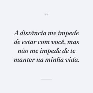 A distância me impede de estar com você, mas não me impede de te manter na minha vida.