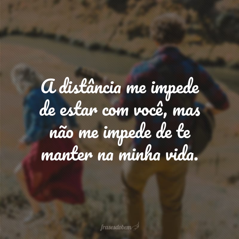 A distância me impede de estar com você, mas não me impede de te manter na minha vida.