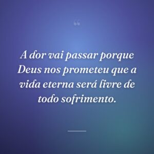 A dor vai passar porque Deus nos prometeu que a vida eterna será livre de todo sofrimento.