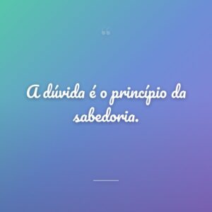 A dúvida é o princípio da sabedoria.
