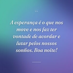 A esperança é o que nos move e nos faz ter vontade de acordar e lutar pelos nossos sonhos. Boa noite!
