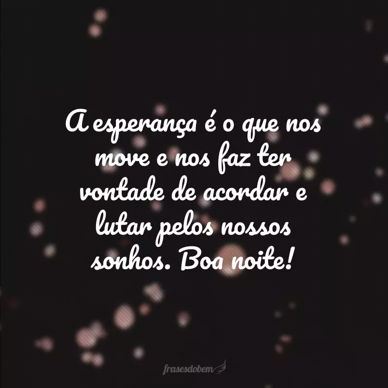 A esperança é o que nos move e nos faz ter vontade de acordar e lutar pelos nossos sonhos. Boa noite!