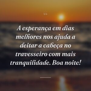 A esperança em dias melhores nos ajuda a deitar a cabeça no travesseiro com mais tranquilidade. Boa noite!