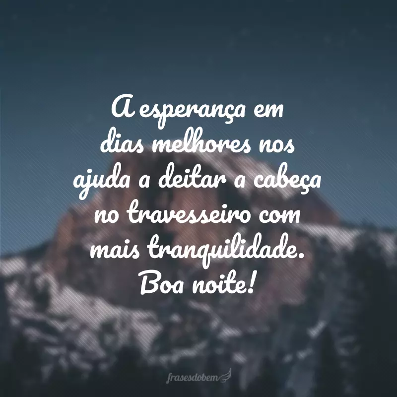 A esperança em dias melhores nos ajuda a deitar a cabeça no travesseiro com mais tranquilidade. Boa noite!