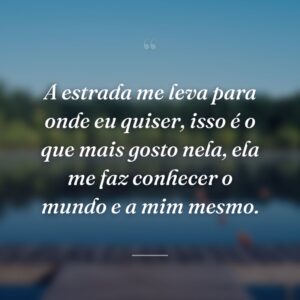A estrada me leva para onde eu quiser, isso é o que mais gosto nela, ela me faz conhecer o mundo e a mim mesmo.