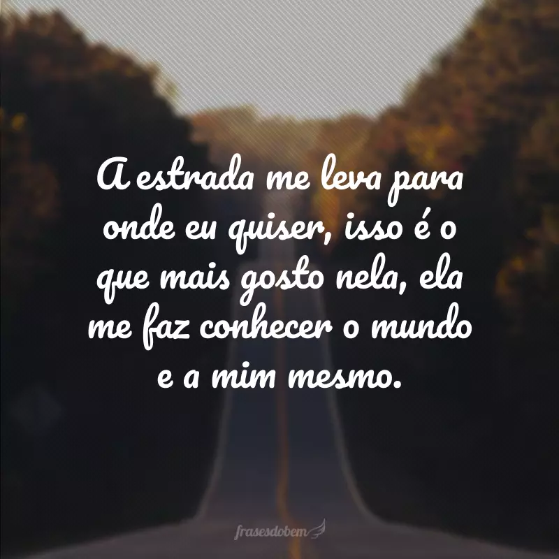 A estrada me leva para onde eu quiser, isso é o que mais gosto nela, ela me faz conhecer o mundo e a mim mesmo.