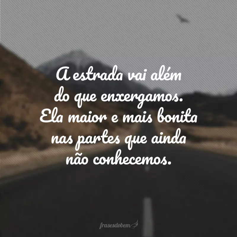 A estrada vai além do que enxergamos. Ela maior e mais bonita nas partes que ainda não conhecemos.