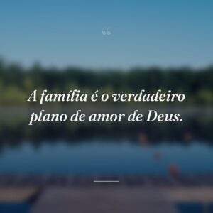 A família é o verdadeiro plano de amor de Deus.