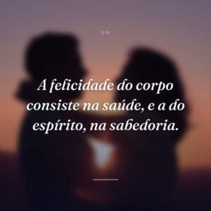 A felicidade do corpo consiste na saúde, e a do espírito, na sabedoria.