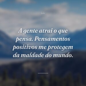 A gente atrai o que pensa. Pensamentos positivos me protegem da maldade do mundo.