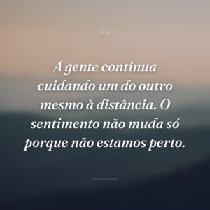 A gente continua cuidando um do outro mesmo à distância. O sentimento não muda só porque não estamos perto.