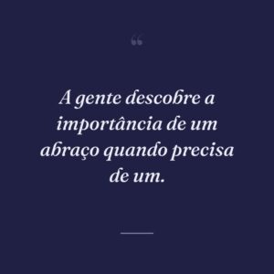 A gente descobre a importância de um abraço quando precisa de um.