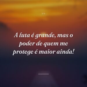 A luta é grande, mas o poder de quem me protege é maior ainda!