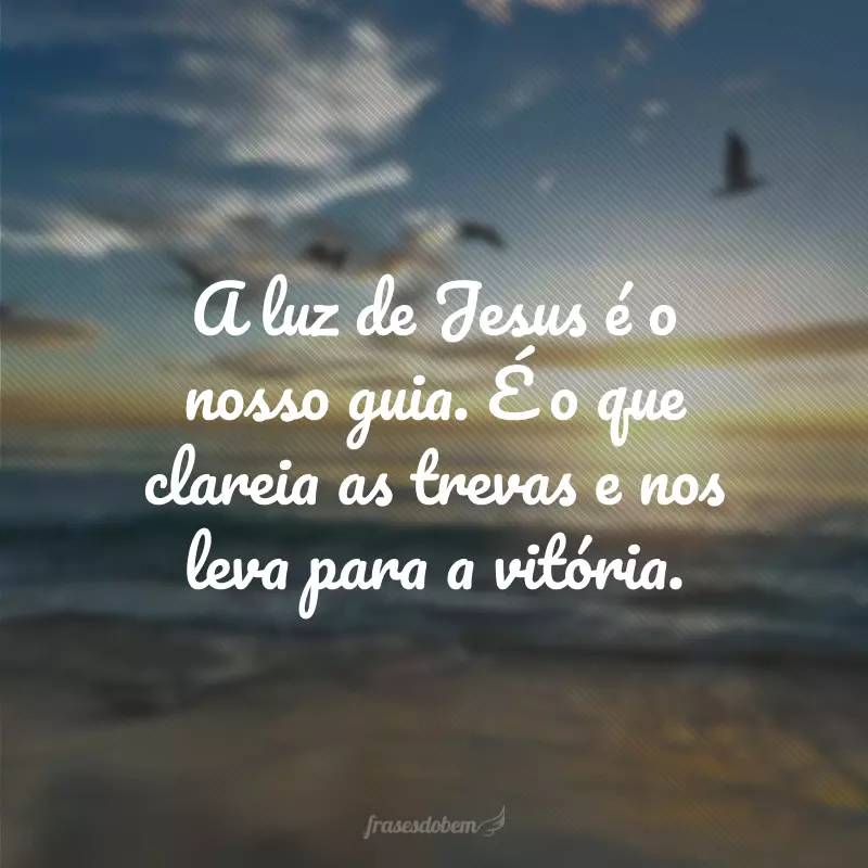 A luz de Jesus é o nosso guia. É o que clareia as trevas e nos leva para a vitória.