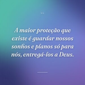 A maior proteção que existe é guardar nossos sonhos e planos só para nós, entregá-los a Deus.