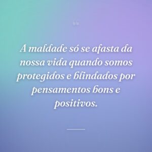 A maldade só se afasta da nossa vida quando somos protegidos e blindados por pensamentos bons e positivos.