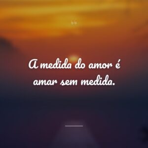 A medida do amor é amar sem medida.