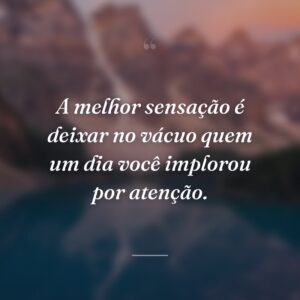A melhor sensação é deixar no vácuo quem um dia você implorou por atenção.