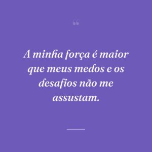 A minha força é maior que meus medos e os desafios não me assustam.