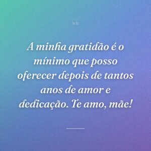 A minha gratidão é o mínimo que posso oferecer depois de tantos anos de amor e dedicação. Te amo, mãe!