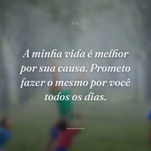 A minha vida é melhor por sua causa. Prometo fazer o mesmo por você todos os dias.